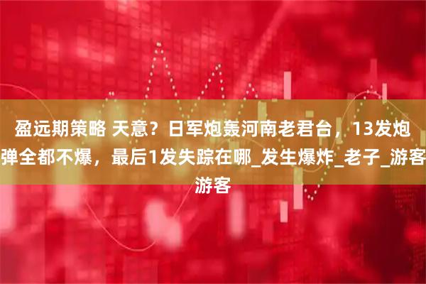 盈远期策略 天意？日军炮轰河南老君台，13发炮弹全都不爆，最后1发失踪在哪_发生爆炸_老子_游客