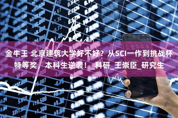 金牛王 北京建筑大学好不好？从SCI一作到挑战杯特等奖，本科生逆袭！_科研_王崇臣_研究生