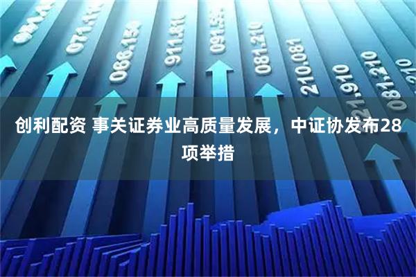 创利配资 事关证券业高质量发展，中证协发布28项举措