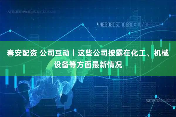 春安配资 公司互动丨这些公司披露在化工、机械设备等方面最新情况