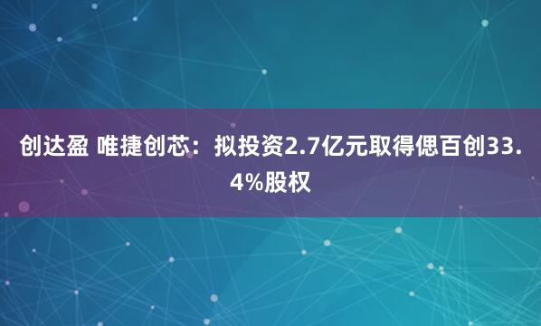 创达盈 唯捷创芯：拟投资2.7亿元取得偲百创33.4%股权