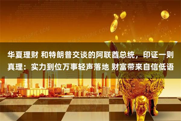 华夏理财 和特朗普交谈的阿联酋总统，印证一则真理：实力到位万事轻声落地 财富带来自信低语