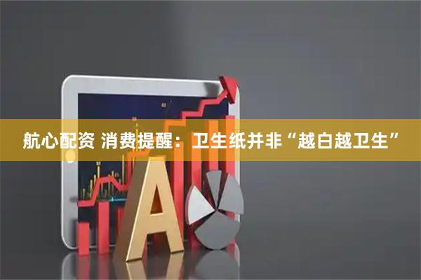 航心配资 消费提醒：卫生纸并非“越白越卫生”