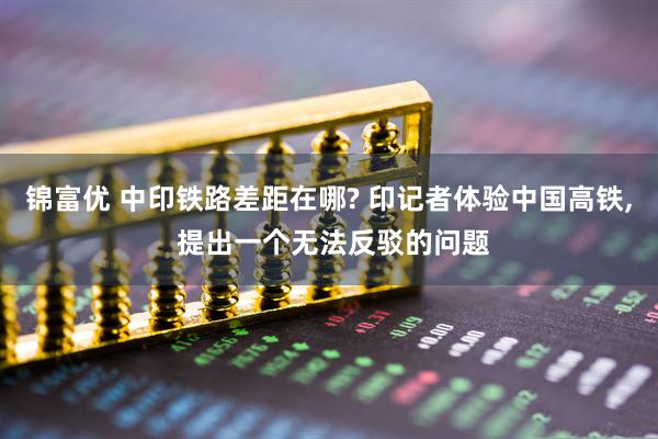 锦富优 中印铁路差距在哪? 印记者体验中国高铁, 提出一个无法反驳的问题