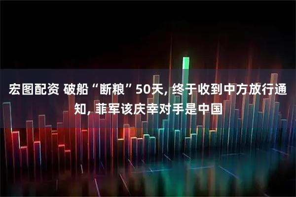 宏图配资 破船“断粮”50天, 终于收到中方放行通知, 菲军该庆幸对手是中国
