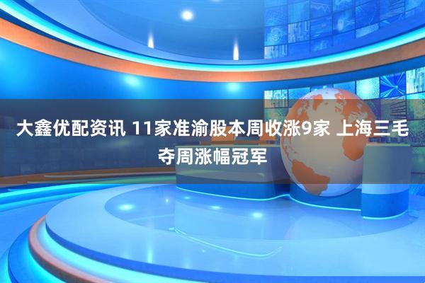 大鑫优配资讯 11家准渝股本周收涨9家 上海三毛夺周涨幅冠军