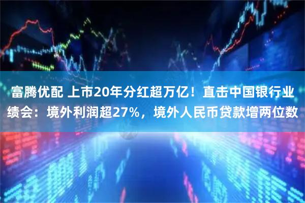 富腾优配 上市20年分红超万亿！直击中国银行业绩会：境外利润超27%，境外人民币贷款增两位数