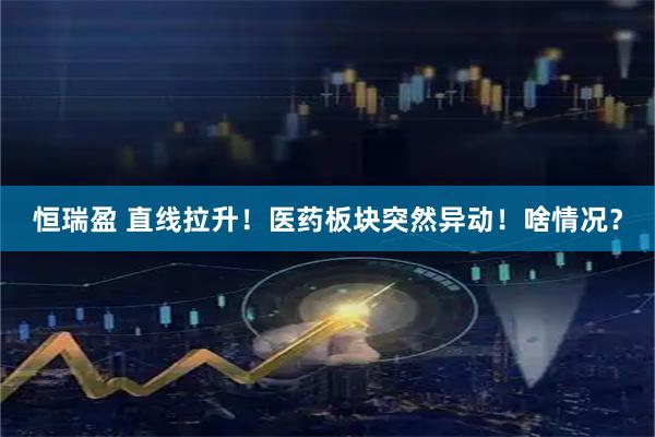 恒瑞盈 直线拉升!医药板块突然异动!啥情况?